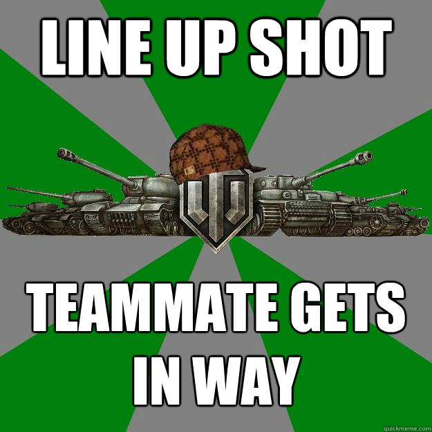 Line up shot teammate gets
in way  Scumbag World of Tanks