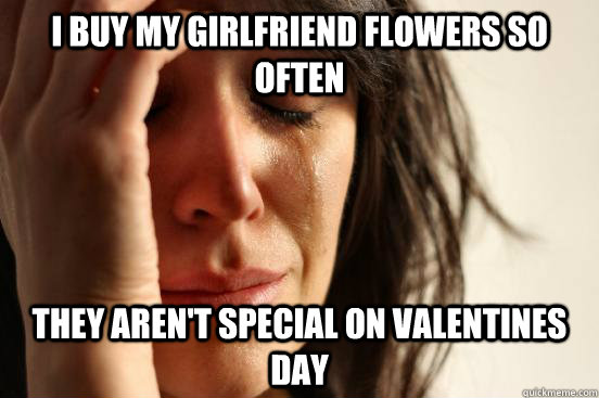 I buy my girlfriend flowers so often they aren't special on valentines day  First World Problems