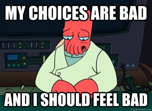 My choices are bad and i should feel bad  sad zoidberg