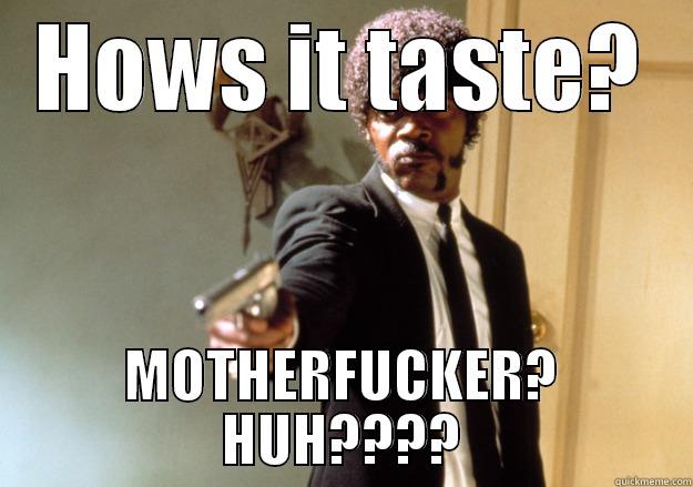 HOWS IT TASTE? MOTHERFUCKER? HUH???? Samuel L Jackson