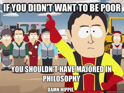 If you didn't want to be poor You shouldn't have majored in Philosophy Damn Hippie.   Captain Hindsight