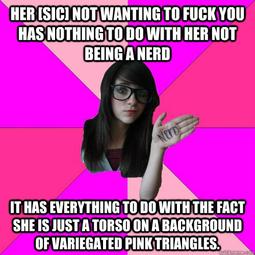 her [sic] not wanting to fuck you has nothing to do with her not being a nerd it has everything to do with the fact she is just a torso on a background of variegated pink triangles. - her [sic] not wanting to fuck you has nothing to do with her not being a nerd it has everything to do with the fact she is just a torso on a background of variegated pink triangles.  Fake Nerd Girl