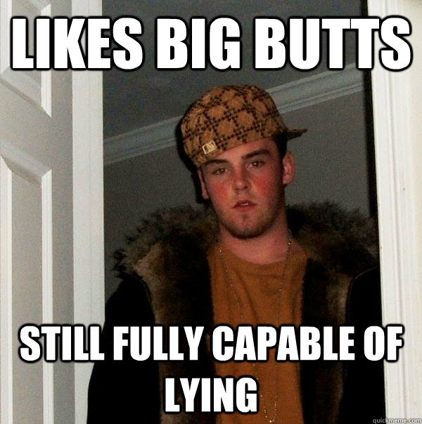 Likes big butts Still fully capable of lying  Scumbag Steve
