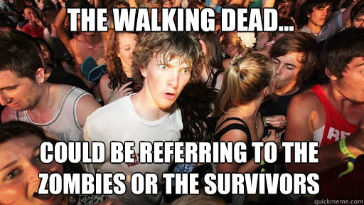 The Walking Dead...
 could be referring to the zombies OR the survivors  Sudden Clarity Clarence