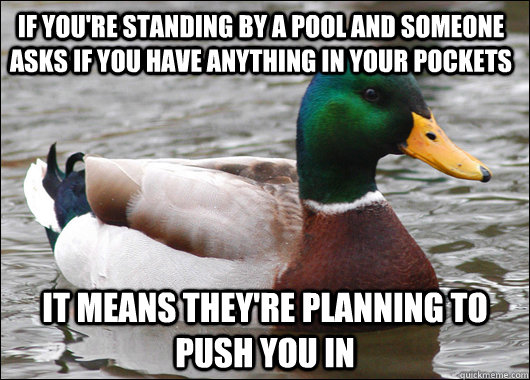 If you're standing by a pool and someone asks if you have anything in your pockets it means they're planning to push you in  Actual Advice Mallard