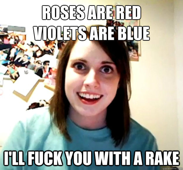 Roses are red
violets are blue I'll fuck you with a rake  Overly Attached Girlfriend