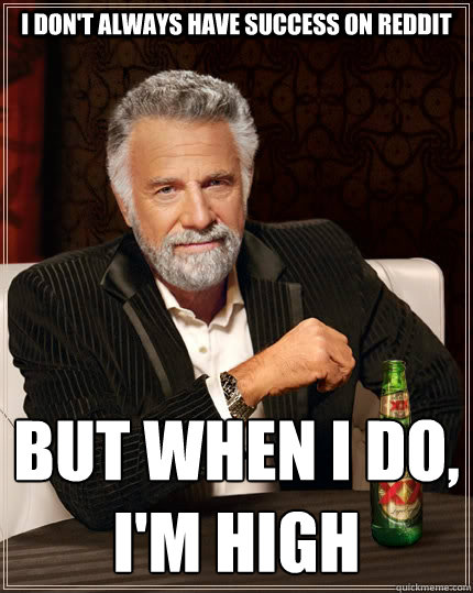 I Don't Always Have Success on Reddit but when I do, 
I'm high  The Most Interesting Man In The World