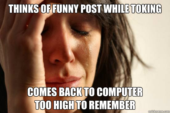 thinks of funny post while toking comes back to computer 
too high to remember  First World Problems