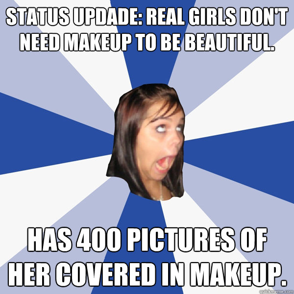 Status updade: Real girls don't need makeup to be beautiful. Has 400 pictures of her covered in makeup.  Annoying Facebook Girl