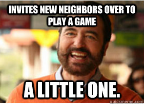 Invites new neighbors over to play a game a little one. - Invites new neighbors over to play a game a little one.  Polite Psychopath