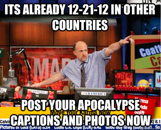Its already 12-21-12 in other countries post your apocalypse captions and photos now  move your karma now