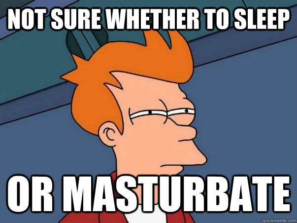 Not sure whether to sleep or masturbate  Not sure Fry