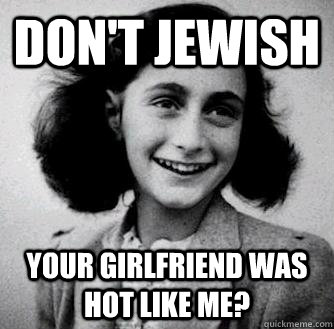 Don'T Jewish your girlfriend was hot like me?  Anne frank radiators