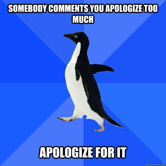Somebody comments you apologize too much   Apologize for it  Socially Awkward Penguin