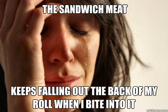 The sandwich meat Keeps falling out the back of my roll when i bite into it  First World Problems