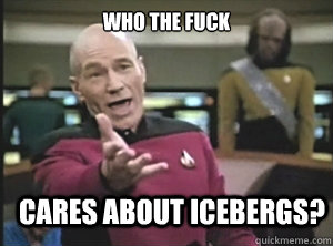 who the fuck cares about icebergs?  Annoyed Picard