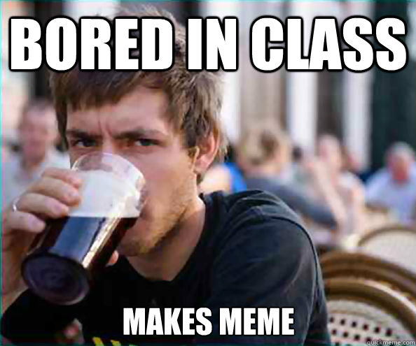Bored in class Makes meme  Lazy College Senior