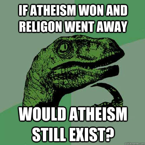 If Atheism won and religon went away Would atheism still exist? - If Atheism won and religon went away Would atheism still exist?  Philosoraptor