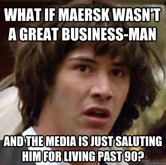 what if maersk wasn't a great business-man and the media is just saluting him for living past 90?  conspiracy keanu
