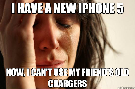 I have a new iPhone 5 Now, i can't use my friend's old chargers - I have a new iPhone 5 Now, i can't use my friend's old chargers  First World Problems