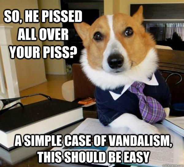 So, he pissed all over your piss? a simple case of vandalism, this should be easy  Lawyer Dog