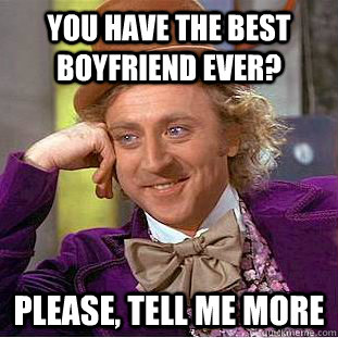 You have the best boyfriend ever? Please, tell me more  Condescending Wonka