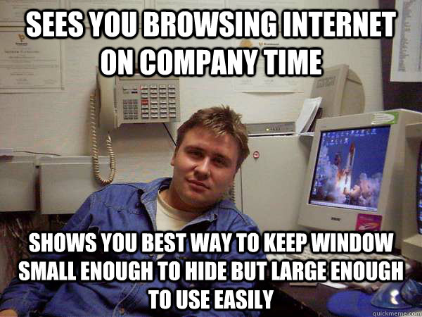 sees you browsing internet on company time shows you best way to keep window small enough to hide but large enough to use easily - sees you browsing internet on company time shows you best way to keep window small enough to hide but large enough to use easily  Chill IT Guy