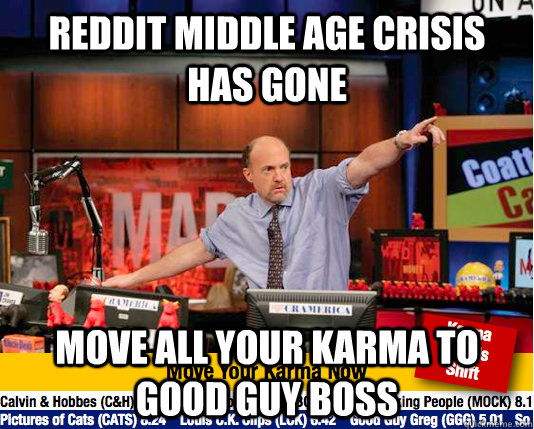 REDDIT MIDDLE AGE CRISIS HAS GONE MOVE ALL YOUR KARMA TO GOOD GUY BOSS - REDDIT MIDDLE AGE CRISIS HAS GONE MOVE ALL YOUR KARMA TO GOOD GUY BOSS  move your karma now