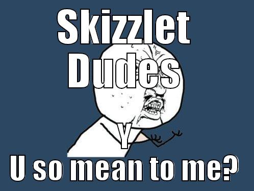 SKIZZLET DUDES Y U SO MEAN TO ME? Y U No