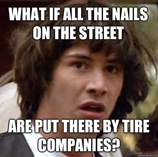 What if all the nails on the street are put there by tire companies? - What if all the nails on the street are put there by tire companies?  conspiracy keanu