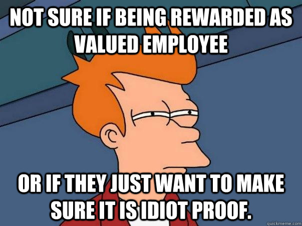 Not sure if being rewarded as valued employee Or if they just want to make sure it is idiot proof.   Not sure Fry