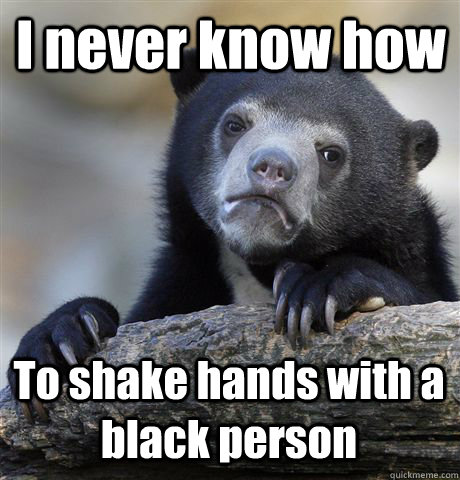 I never know how  To shake hands with a black person  Confession Bear
