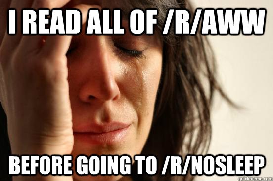 I read all of /r/aww before going to /r/nosleep  First World Problems