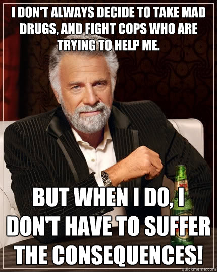I don't always decide to take mad drugs, and fight cops who are trying to help me. but when I do, I don't have to suffer the consequences!  The Most Interesting Man In The World