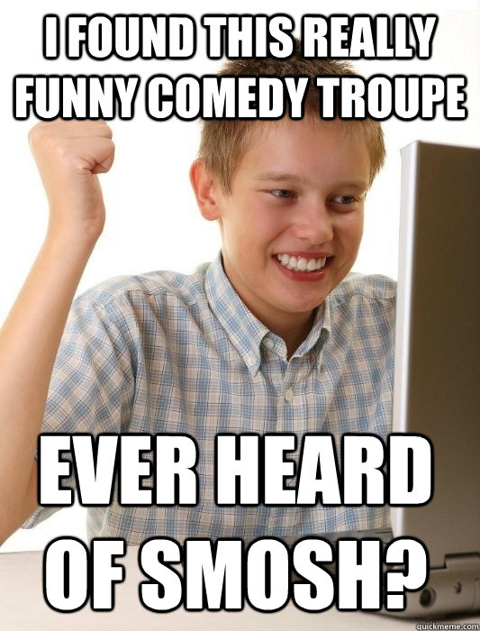 I found this really funny comedy troupe Ever heard of smosh?  First Day on the Internet Kid