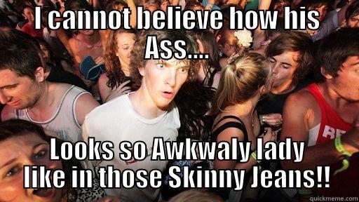 I CANNOT BELIEVE HOW HIS ASS.... LOOKS SO AWKWARDLY LADY LIKE IN THOSE SKINNY JEANS!! Sudden Clarity Clarence