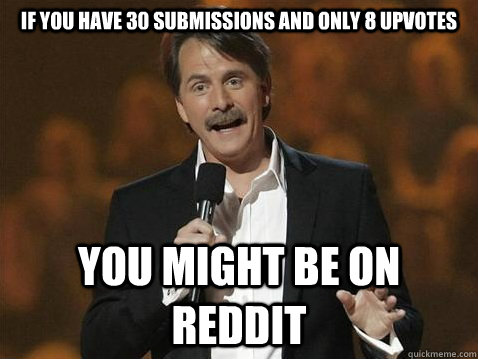 If you have 30 submissions and only 8 upvotes  You MIGHT BE ON REDDIT - If you have 30 submissions and only 8 upvotes  You MIGHT BE ON REDDIT  jeff on reddit