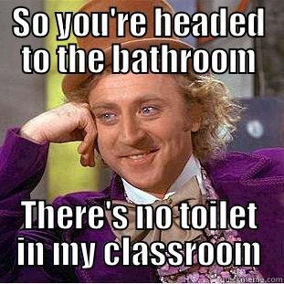 SO YOU'RE HEADED TO THE BATHROOM THERE'S NO TOILET IN MY CLASSROOM Condescending Wonka