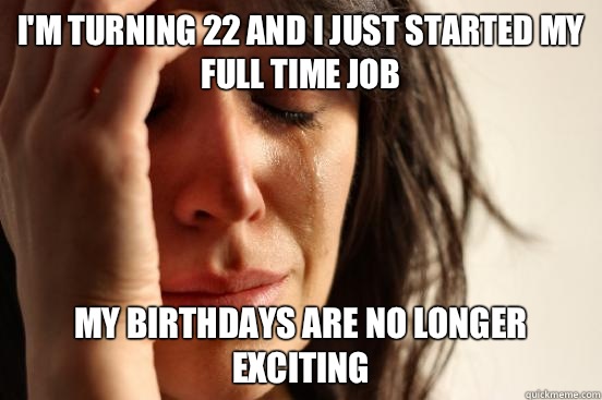 I'm turning 22 and I just started my full time job My birthdays are no longer exciting  First World Problems