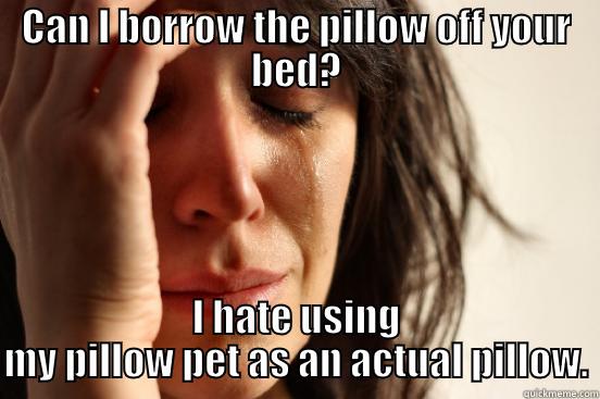 CAN I BORROW THE PILLOW OFF YOUR BED? I HATE USING MY PILLOW PET AS AN ACTUAL PILLOW. First World Problems