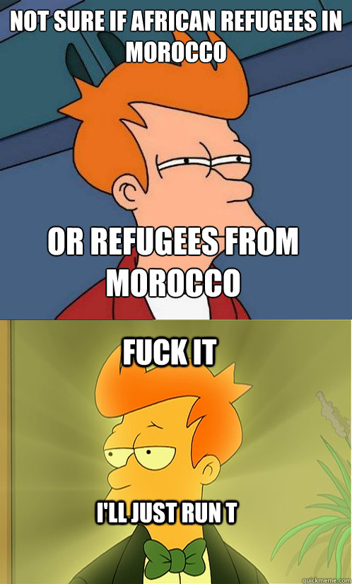 not sure if African refugees in morocco or refugees from morocco Fuck it I'll just run T - not sure if African refugees in morocco or refugees from morocco Fuck it I'll just run T  Enlightened Fry