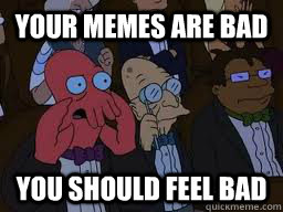 Your memes are bad you should feel bad  Zoidberg