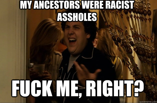 fuck me, right? My ancestors were racist assholes - fuck me, right? My ancestors were racist assholes  Fuck Me, Right