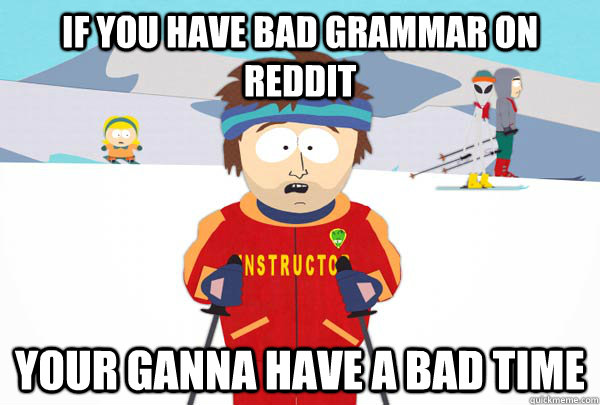 if you have bad grammar on reddit your ganna have a bad time  Super Cool Ski Instructor