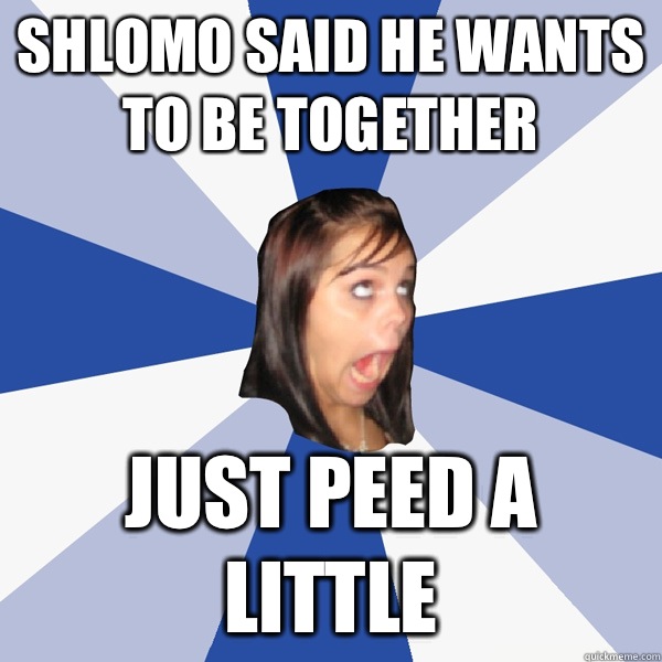 Shlomo said he wants to be together Just peed a little  Annoying Facebook Girl