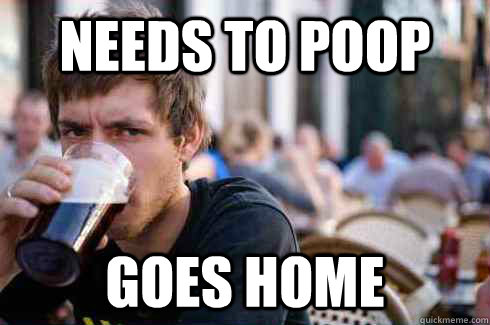 Needs to poop Goes home  Lazy College Senior
