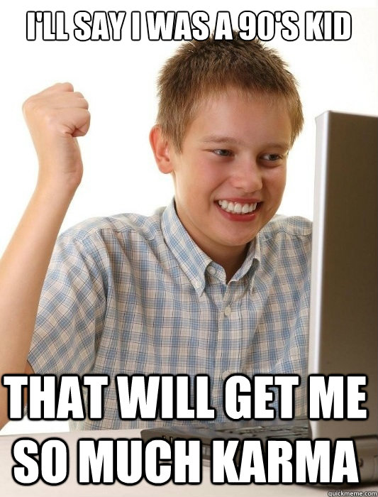 I'll say I was a 90's kid That will get me so much karma  First Day on the Internet Kid