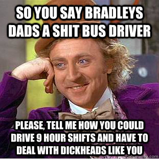 so you say bradleys dads a shit bus driver Please, tell me how you could drive 9 hour shifts and have to deal with dickheads like you  Condescending Wonka