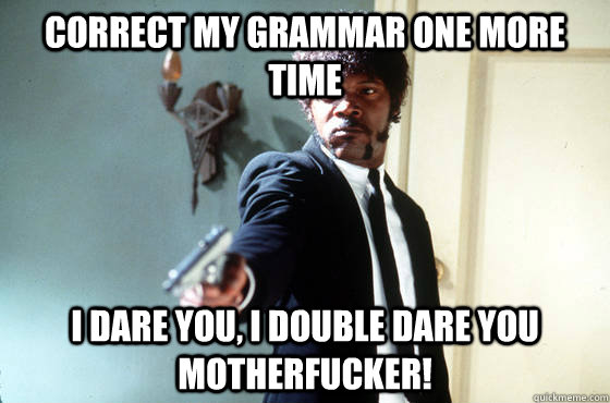 Correct my grammar one more time i dare you, i double dare you motherfucker!  I Double Dare You