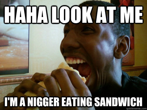 haha look at me i'm a nigger eating sandwich - haha look at me i'm a nigger eating sandwich  Hungry Black Man